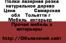 Полки,лазерная резка,натуральное дерево › Цена ­ 1 500 - Самарская обл., Тольятти г. Мебель, интерьер » Прочая мебель и интерьеры   